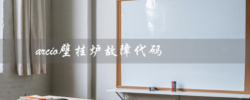 arcio壁挂炉故障代码（ariston壁挂炉故障代码是什么）