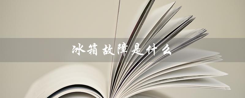 冰箱故障是什么（冰箱故障代码大全是什么）