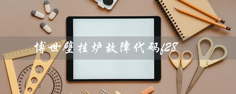 博世壁挂炉故障代码f28（博世壁挂炉服务电话是多少）
