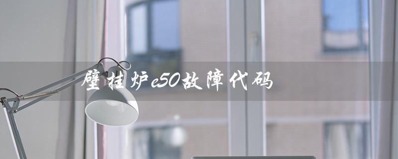 壁挂炉e50故障代码（壁挂炉E05故障代码）