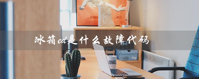 冰箱ed是什么故障代码（冰箱e2故障代码是什么）