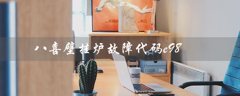 八喜壁挂炉故障代码e98(八喜壁挂炉售后维修电话是多少)