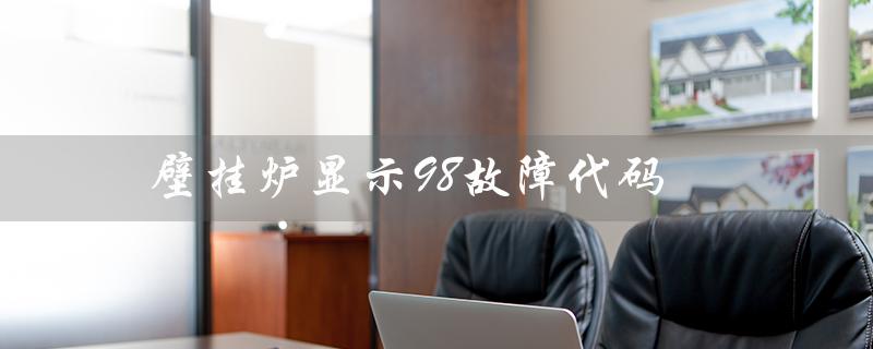 壁挂炉显示98故障代码（壁挂炉e1故障代码含义）
