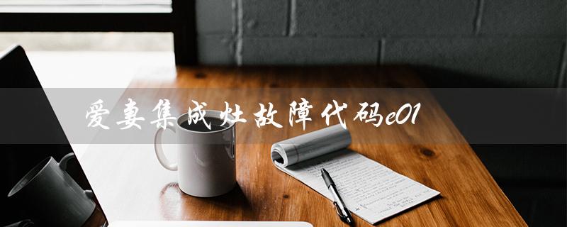 爱妻集成灶故障代码e01（爱妻集成灶官网是什么）