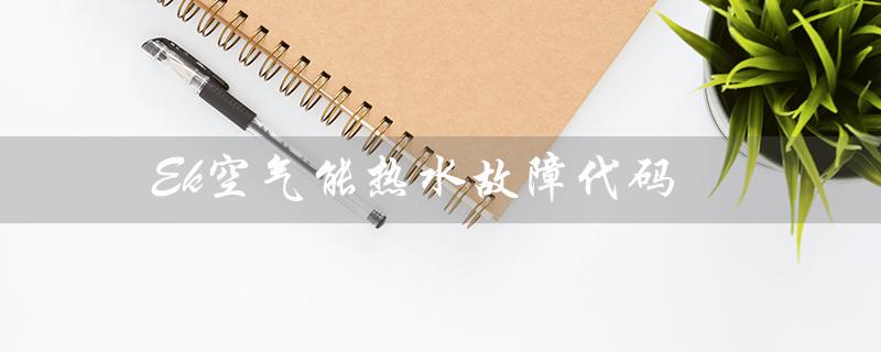 Ek空气能热水故障代码（空气能热水泵故障代码是什么）