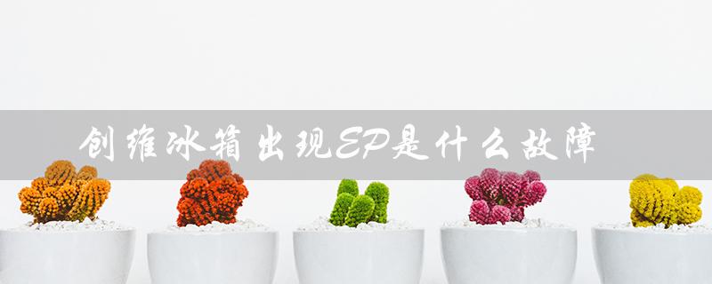 创维冰箱出现EP是什么故障（创维冰箱FF故障怎么办）