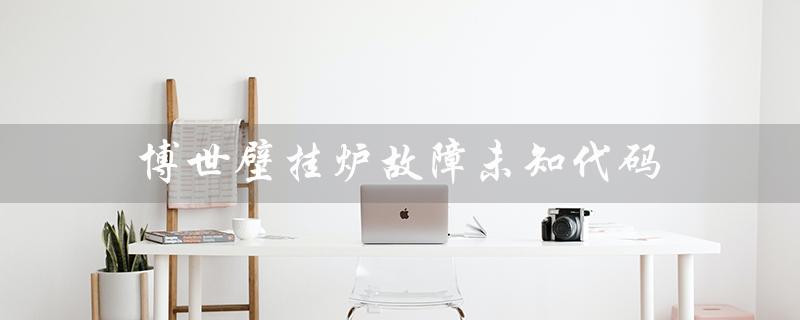 博世壁挂炉故障未知代码（博世壁挂炉EA故障如何处理）