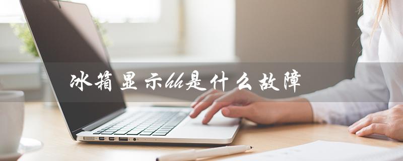 冰箱显示hh是什么故障（冰柜显示hh怎么解决）