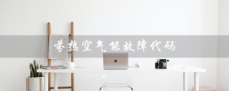 芬热空气能故障代码（恒热空气能热水器故障代码是什么）