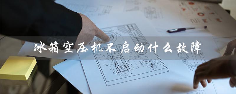 冰箱空压机不启动什么故障（冰箱空压机为什么不启动）